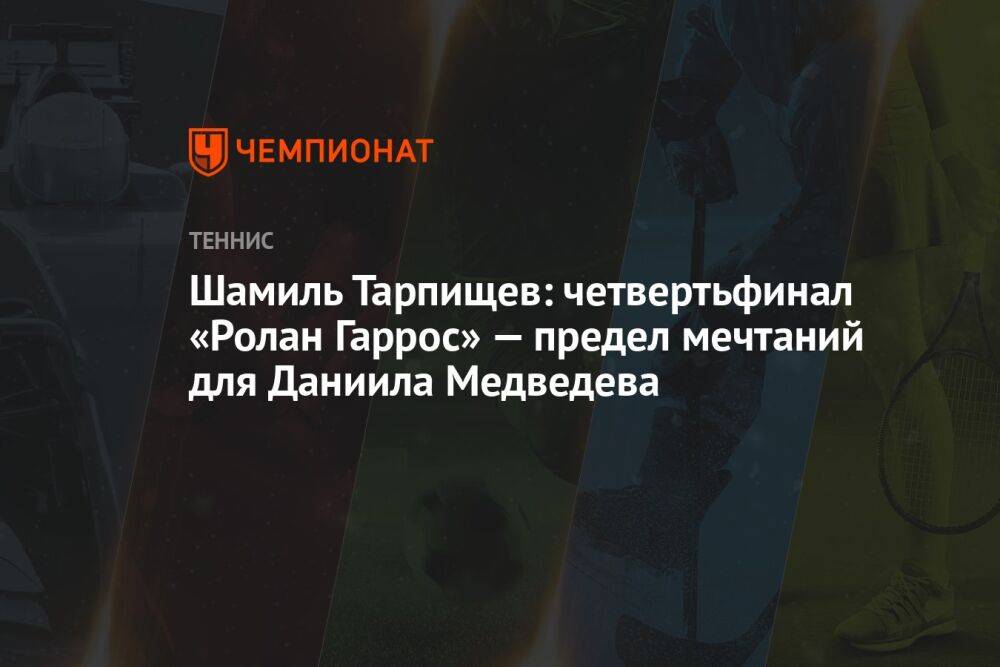 Шамиль Тарпищев: четвертьфинал «Ролан Гаррос» — предел мечтаний для Даниила Медведева