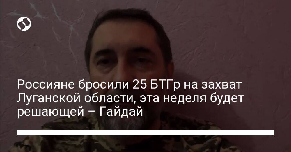 Россияне бросили 25 БТГр на захват Луганской области, эта неделя будет решающей – Гайдай