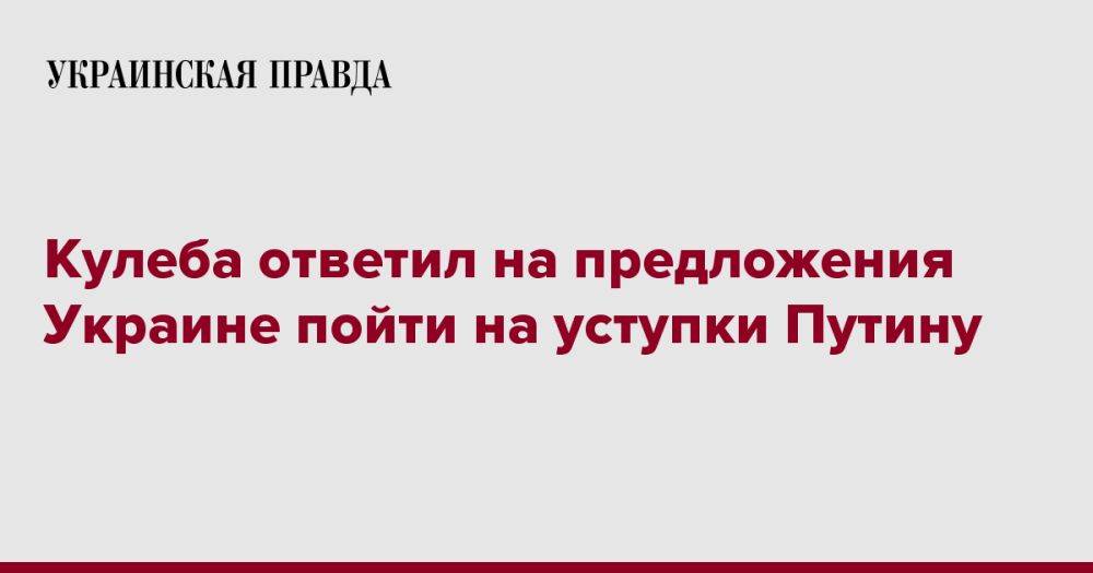 Кулеба ответил на предложения Украине пойти на уступки Путину