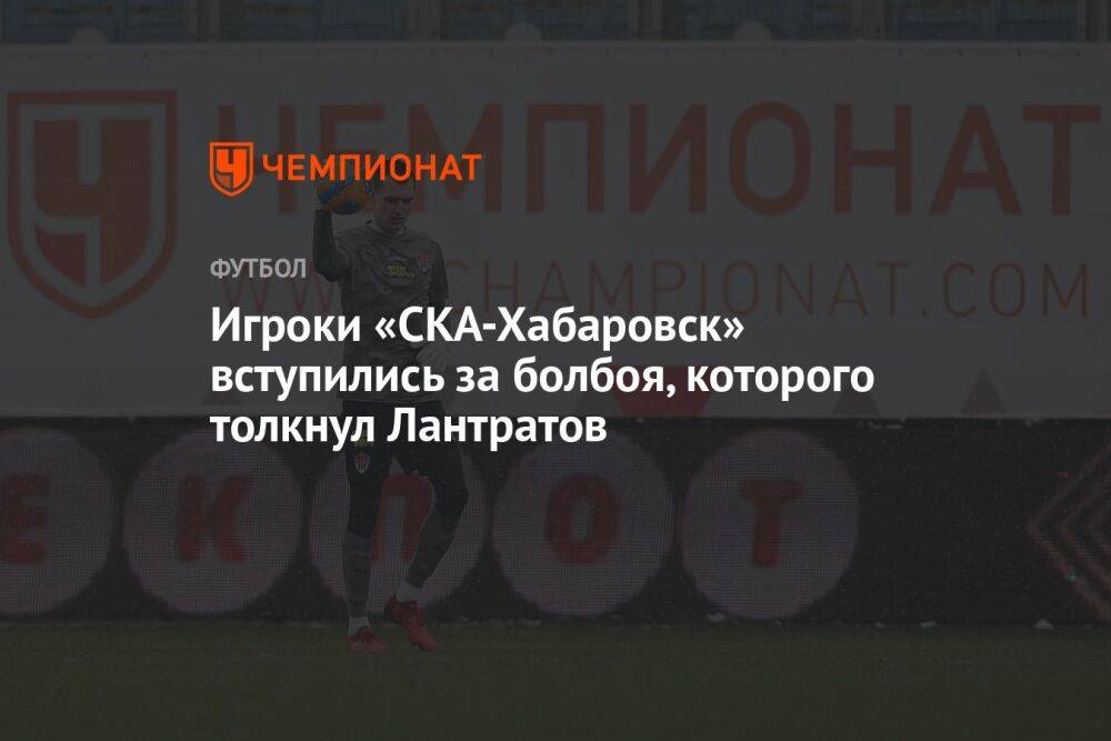 Игроки «СКА-Хабаровск» вступились за болбоя, которого толкнул Лантратов