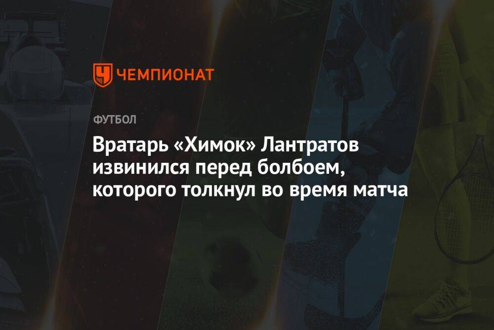 Вратарь «Химок» Лантратов извинился перед болбоем, которого толкнул во время матча