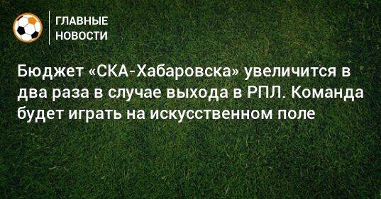 Бюджет «СКА-Хабаровска» увеличится в два раза в случае выхода в РПЛ. Команда будет играть на искусственном поле