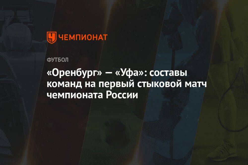 «Оренбург» — «Уфа»: составы команд на первый стыковой матч чемпионата России