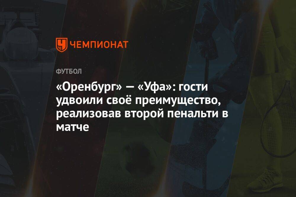 «Оренбург» — «Уфа»: гости удвоили своё преимущество, реализовав второй пенальти в матче
