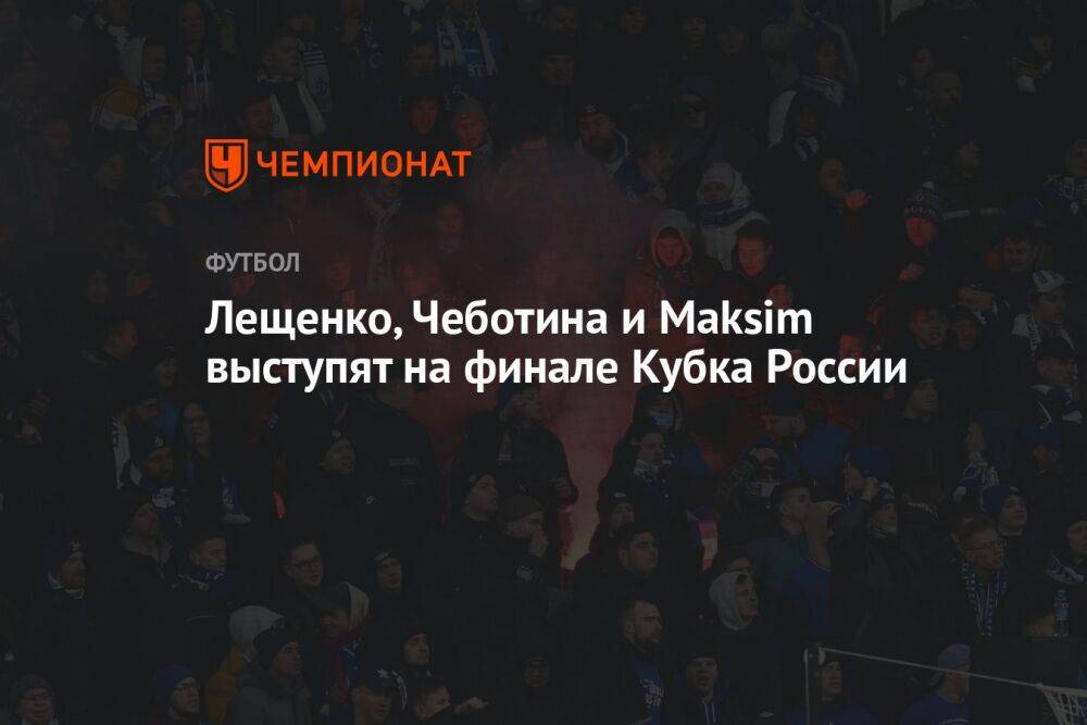 Лещенко, Чеботина и Maksim выступят на финале Кубка России