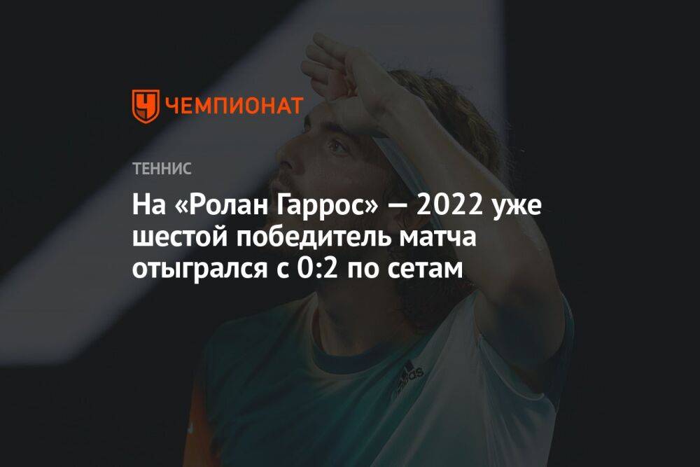 На «Ролан Гаррос» — 2022 уже шестой победитель матча отыгрался с 0:2 по сетам
