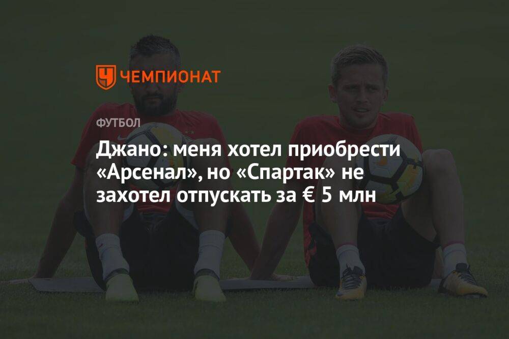 Джано: меня хотел приобрести «Арсенал», но «Спартак» не захотел отпускать за € 5 млн