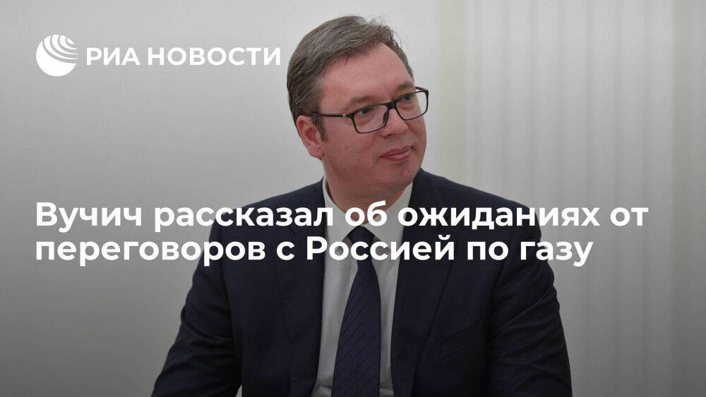 Вучич: Сербия рассчитывает получить от России честную цену на газ и большие объемы