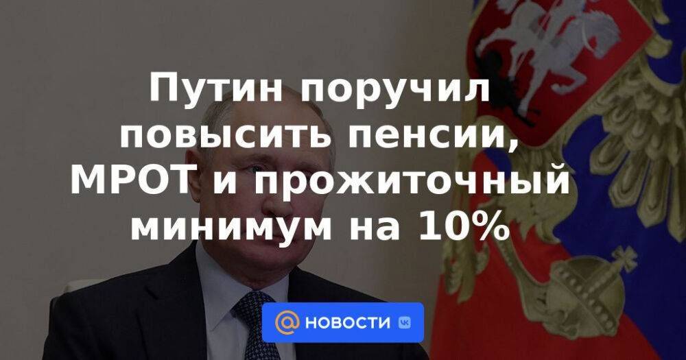 Путин поручил повысить пенсии, МРОТ и прожиточный минимум на 10%