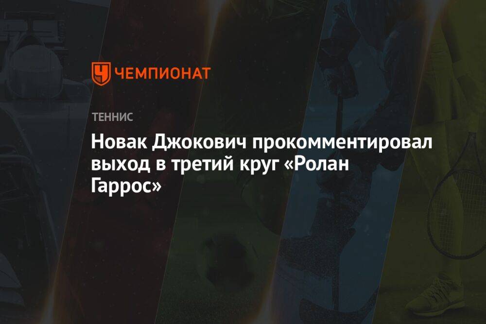 Новак Джокович прокомментировал выход в третий круг «Ролан Гаррос»