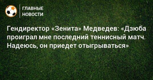 Гендиректор «Зенита» Медведев: «Дзюба проиграл мне последний теннисный матч. Надеюсь, он приедет отыгрываться»