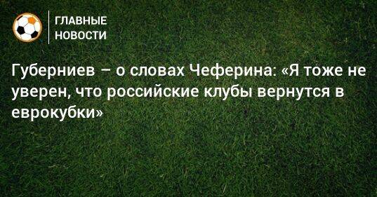Губерниев – о словах Чеферина: «Я тоже не уверен, что российские клубы вернутся в еврокубки»