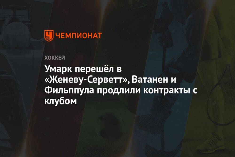 Умарк перешёл в «Женеву-Серветт», Ватанен и Фильппула продлили контракты с клубом