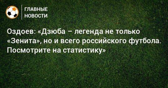Оздоев: «Дзюба – легенда не только «Зенита», но и всего российского футбола. Посмотрите на статистику»