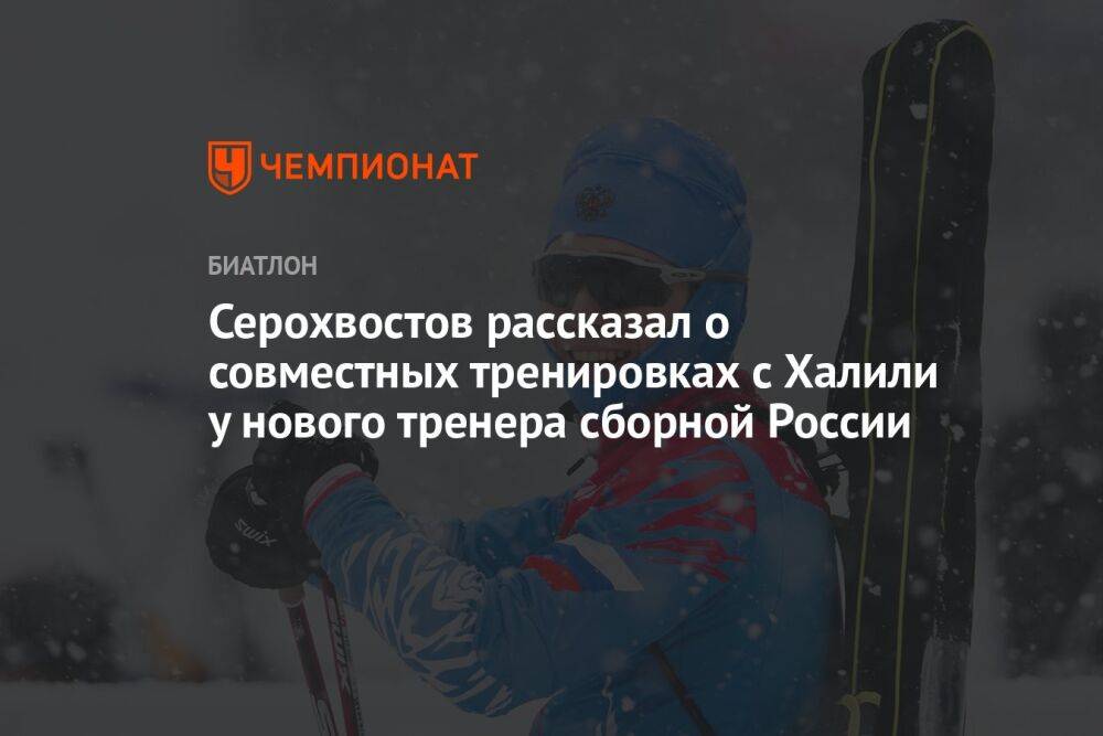 Серохвостов рассказал о совместных тренировках с Халили у нового тренера сборной России