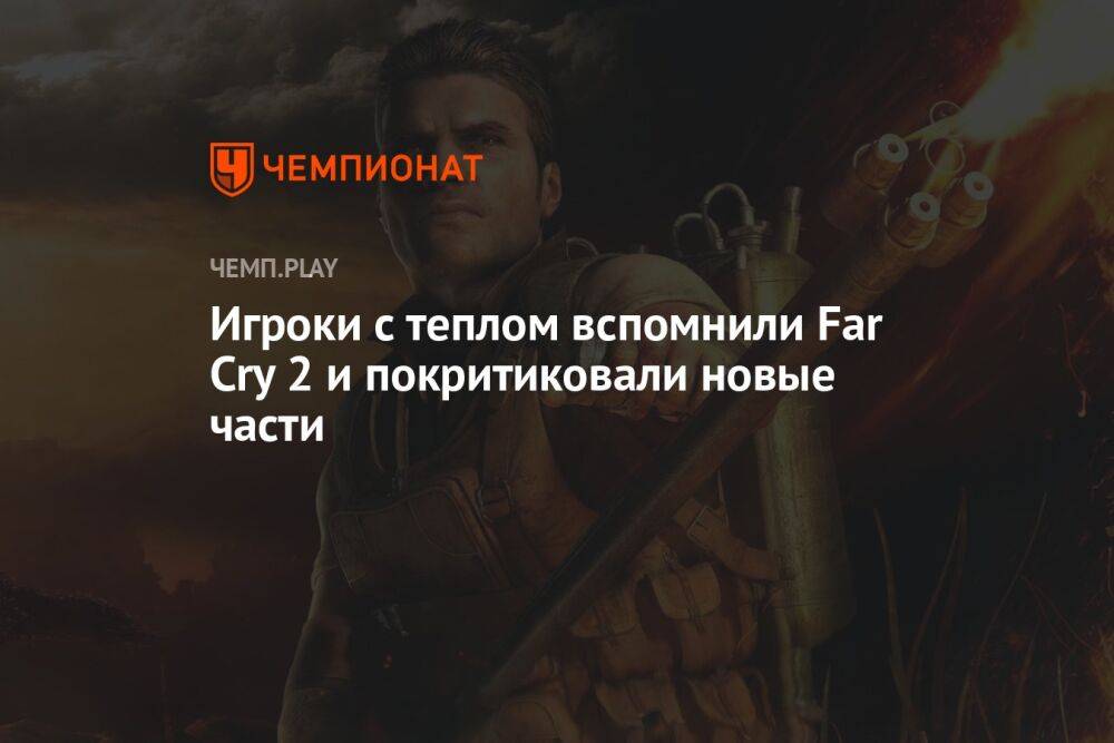 Игроки с теплом вспомнили Far Cry 2 и покритиковали новые части