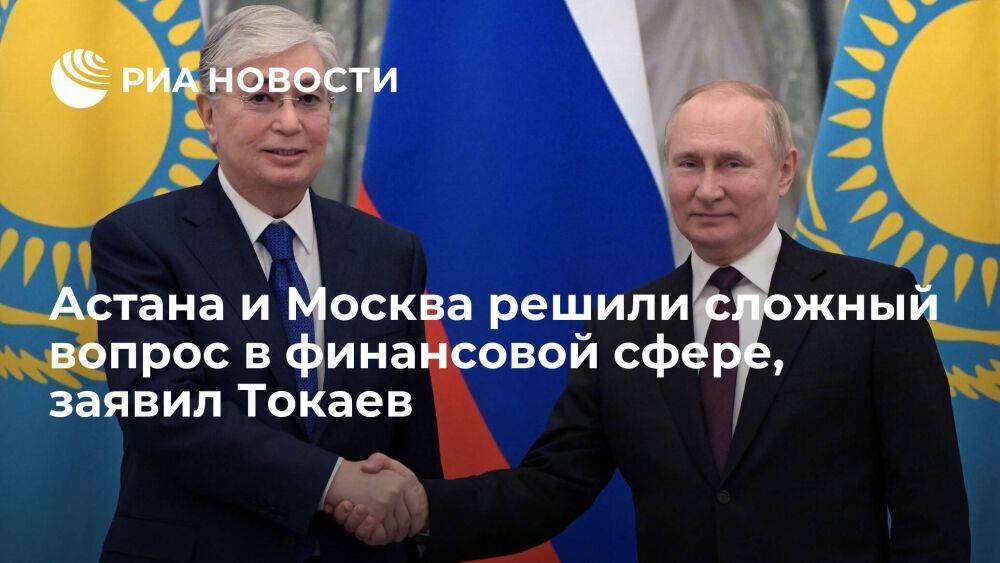 Токаев сообщил, что Казахстан и Россия на днях решили сложный вопрос в финансовой сфере
