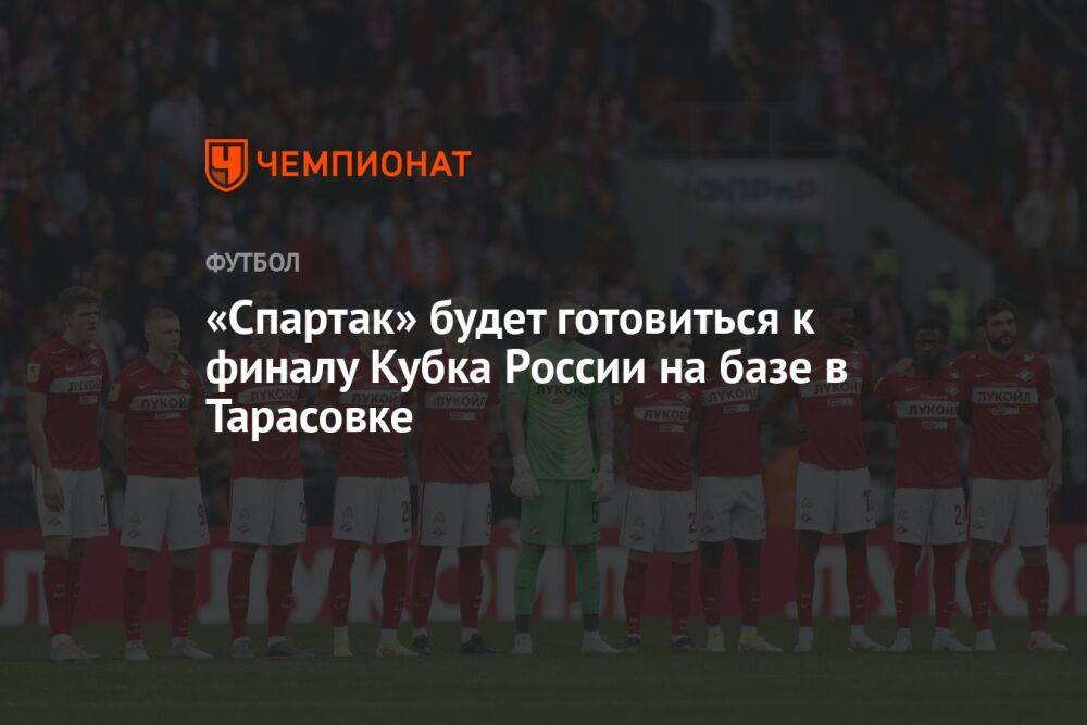 «Спартак» будет готовиться к финалу Кубка России на базе в Тарасовке