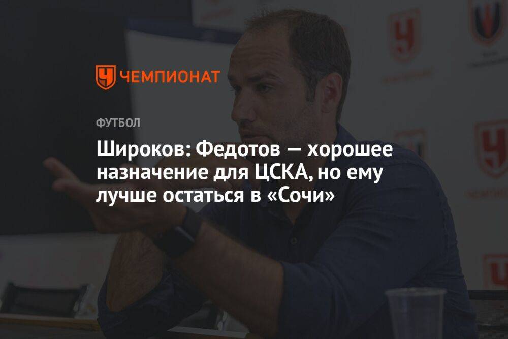 Широков: Федотов — хорошее назначение для ЦСКА, но ему лучше остаться в «Сочи»