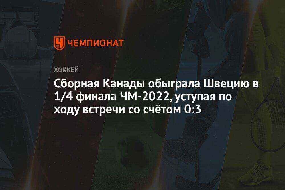 Сборная Канады обыграла Швецию в 1/4 финала ЧМ-2022, уступая по ходу встречи со счётом 0:3