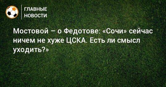 Мостовой – о Федотове: «Сочи» сейчас ничем не хуже ЦСКА. Есть ли смысл уходить?»