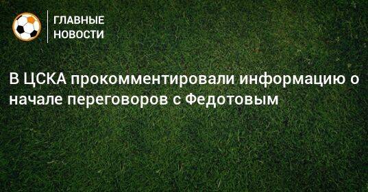 В ЦСКА прокомментировали информацию о начале переговоров с Федотовым