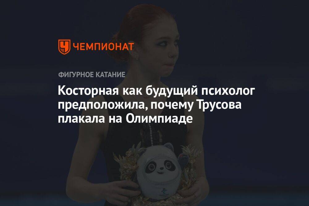 Косторная как будущий психолог предположила, почему Трусова плакала на Олимпиаде