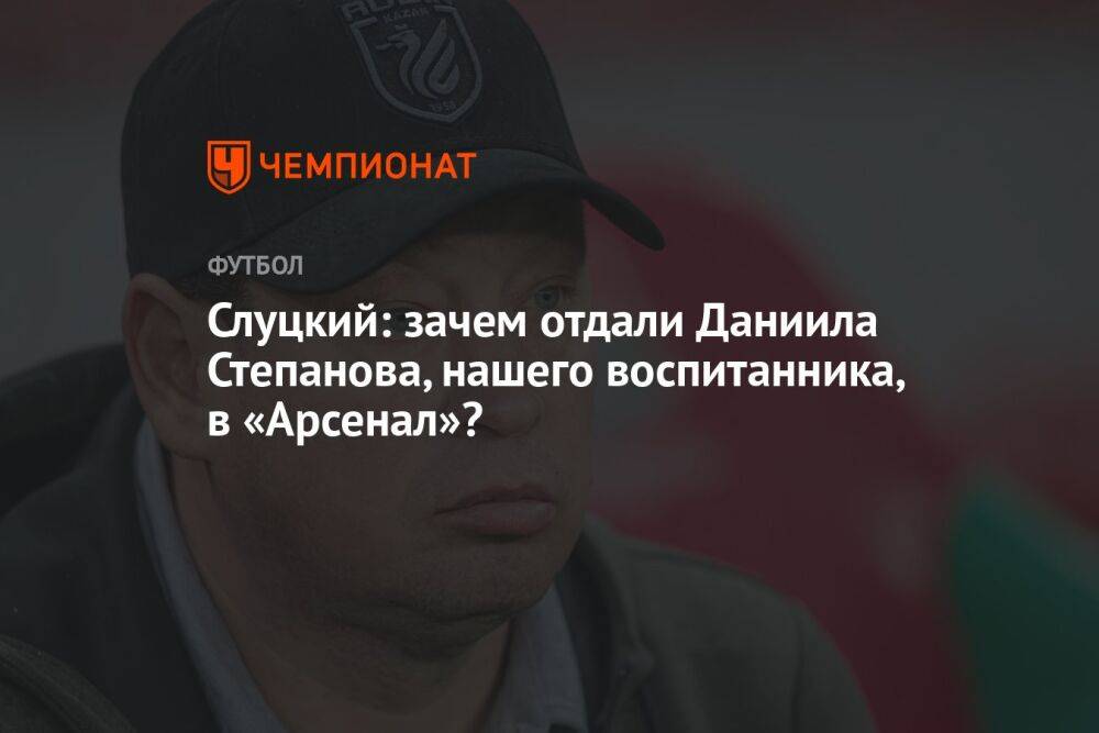 Слуцкий: зачем отдали Даниила Степанова, нашего воспитанника, в «Арсенал»?