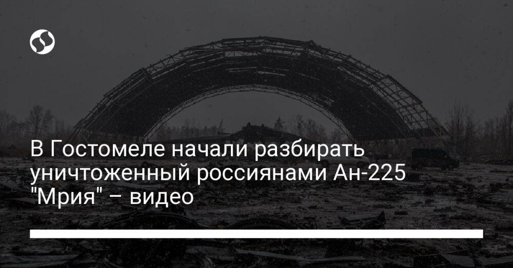 В Гостомеле начали разбирать уничтоженный россиянами Ан-225 "Мрия" – видео