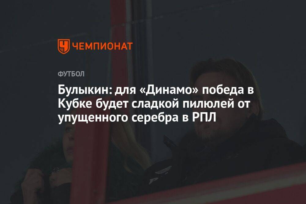 Булыкин: для «Динамо» победа в Кубке будет сладкой пилюлей от упущенного серебра в РПЛ