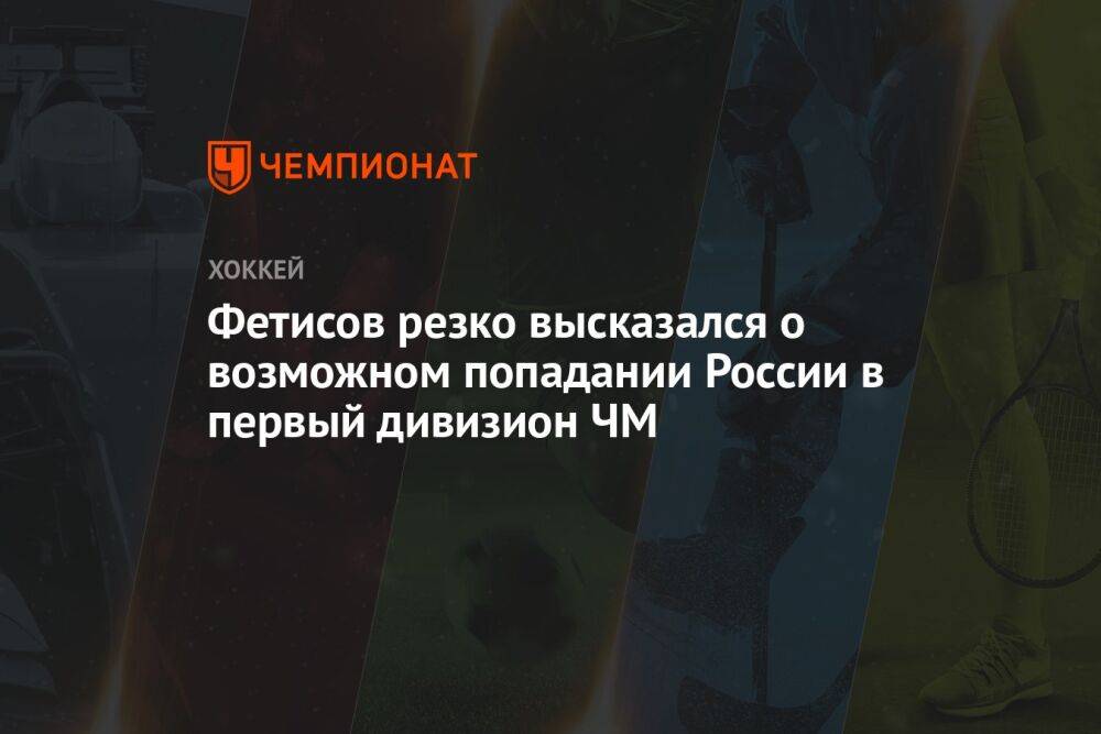 Фетисов резко высказался о возможном попадании России в первый дивизион ЧМ