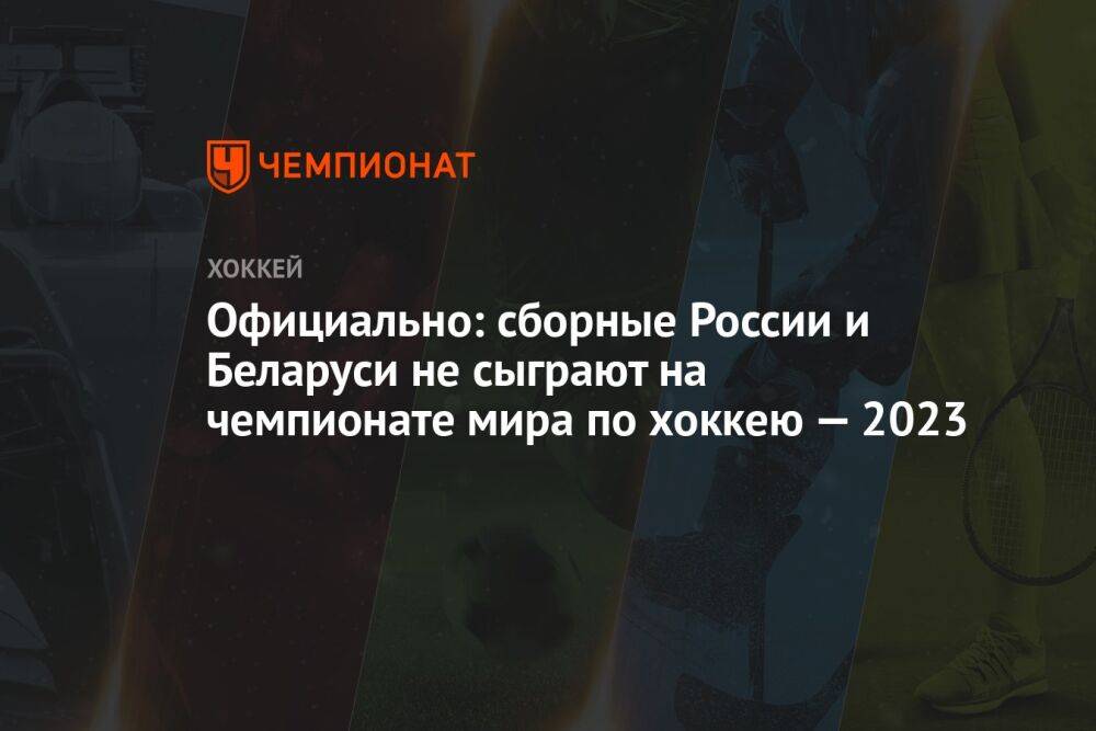 Официально: сборные России и Беларуси не сыграют на чемпионате мира по хоккею — 2023