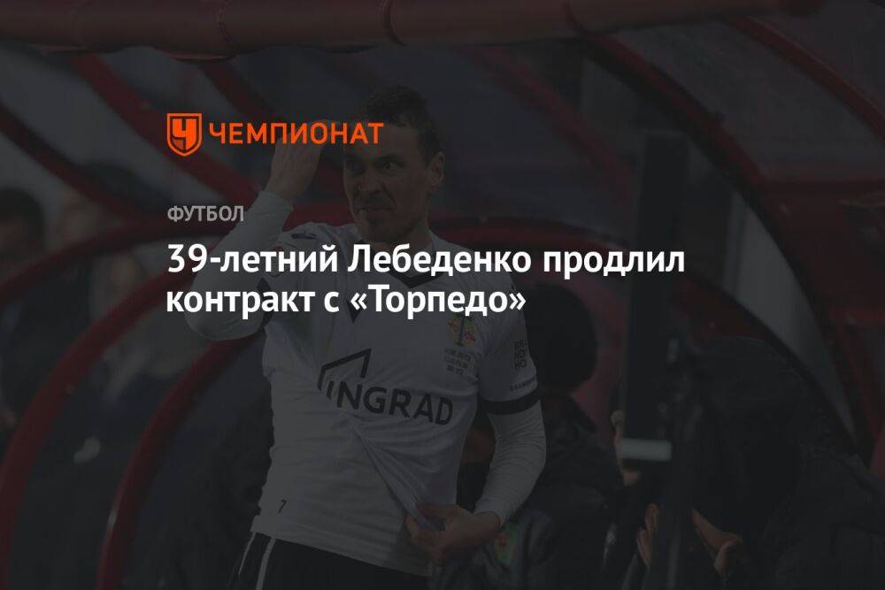39-летний Лебеденко продлил контракт с «Торпедо»