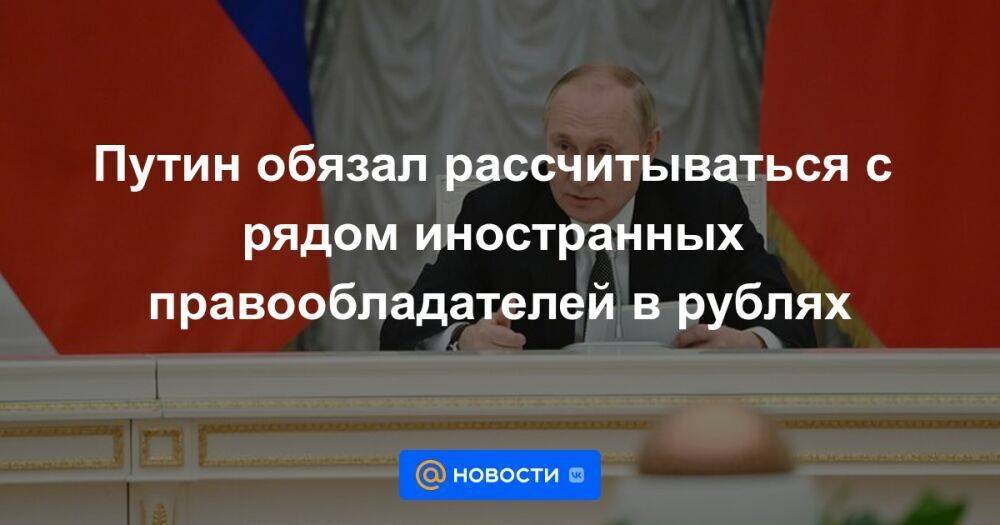 Путин обязал рассчитываться с рядом иностранных правообладателей в рублях