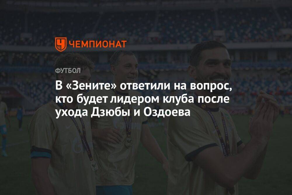 В «Зените» ответили на вопрос, кто будет лидером клуба после ухода Дзюбы и Оздоева
