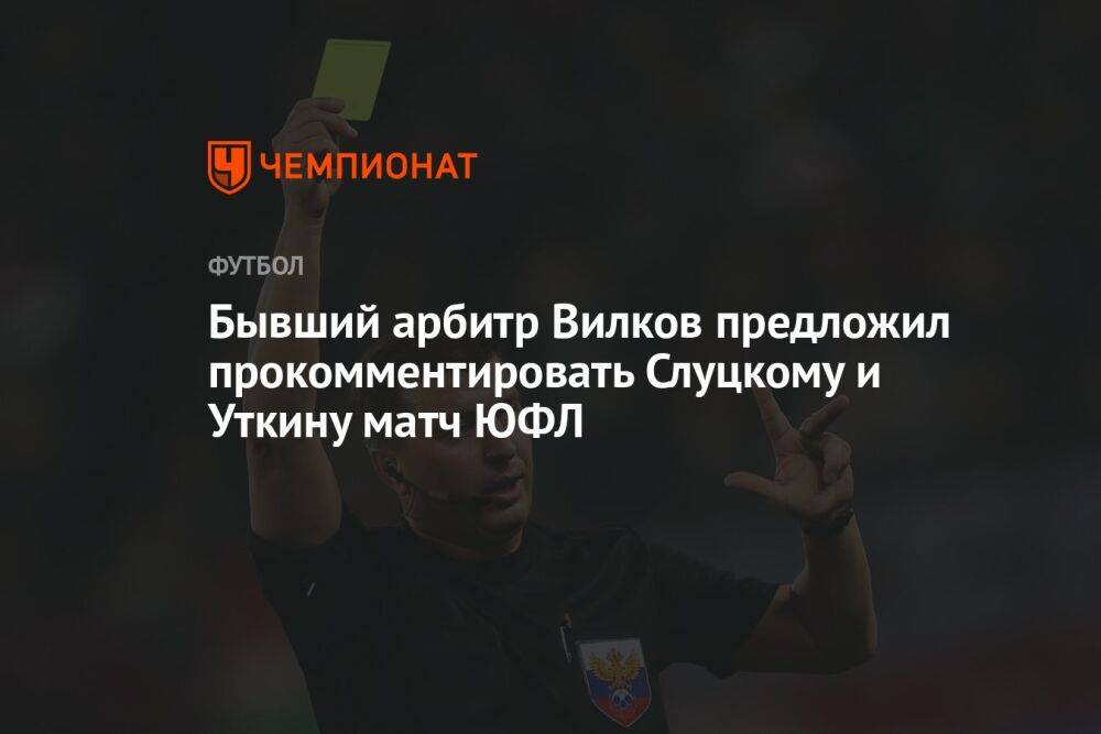 Бывший арбитр Вилков предложил прокомментировать Слуцкому и Уткину матч ЮФЛ