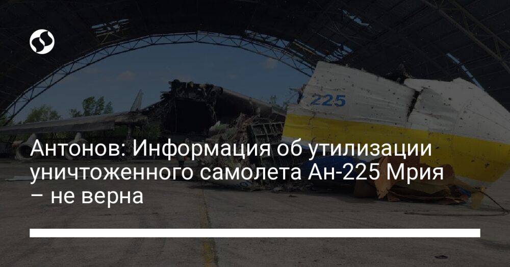 Антонов: Информация об утилизации уничтоженного самолета Ан-225 Мрия – не верна