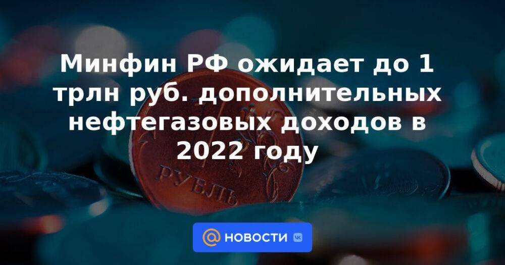 Минфин РФ ожидает до 1 трлн руб. дополнительных нефтегазовых доходов в 2022 году