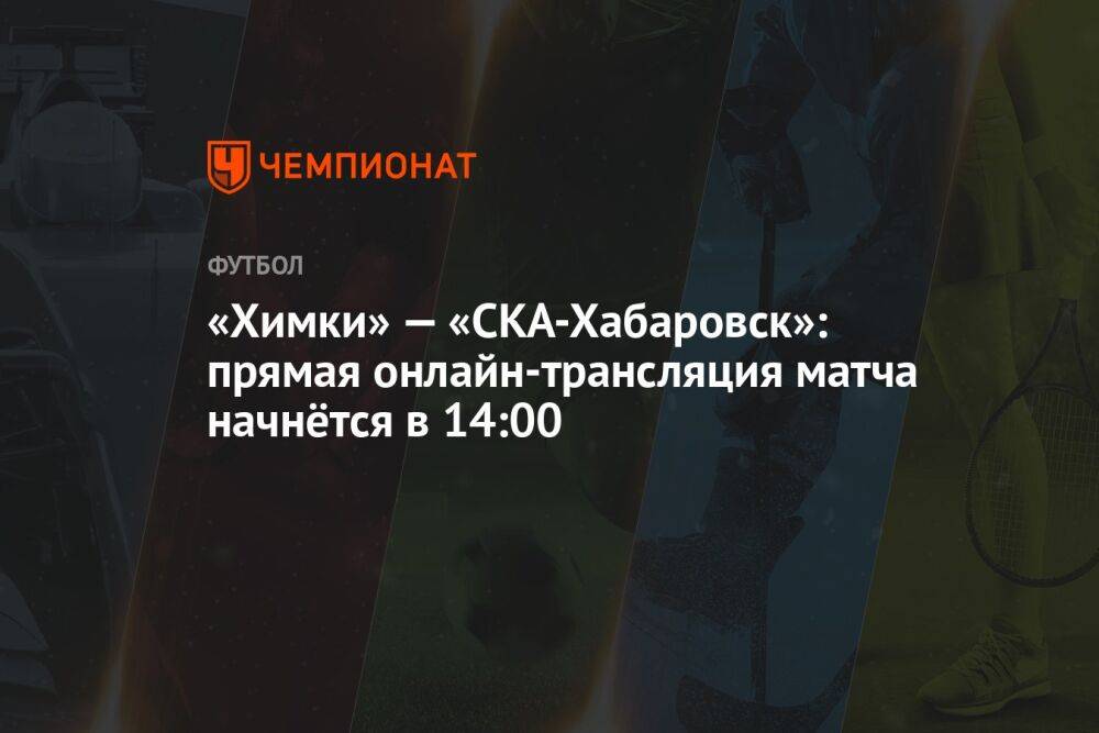 «Химки» — «СКА-Хабаровск»: прямая онлайн-трансляция матча начнётся в 14:00
