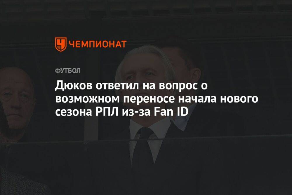 Дюков ответил на вопрос о возможном переносе начала нового сезона РПЛ из-за Fan ID