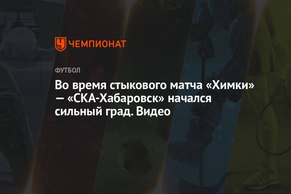 Во время стыкового матча «Химки» — «СКА-Хабаровск» начался сильный град. Видео