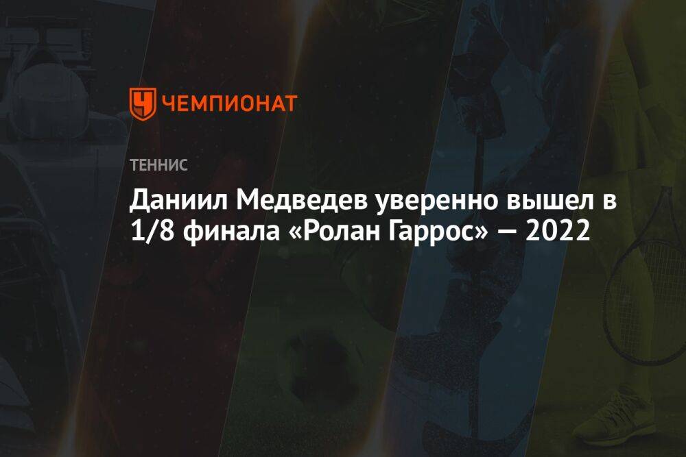 Даниил Медведев уверенно вышел в 1/8 финала «Ролан Гаррос» — 2022