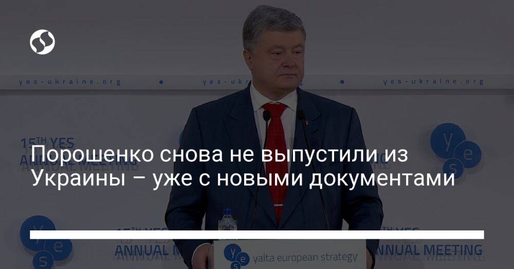 Порошенко снова не выпустили из Украины – уже с новыми документами