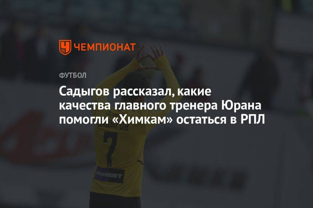 Садыгов рассказал, какие качества главного тренера Юрана помогли «Химкам» остаться в РПЛ