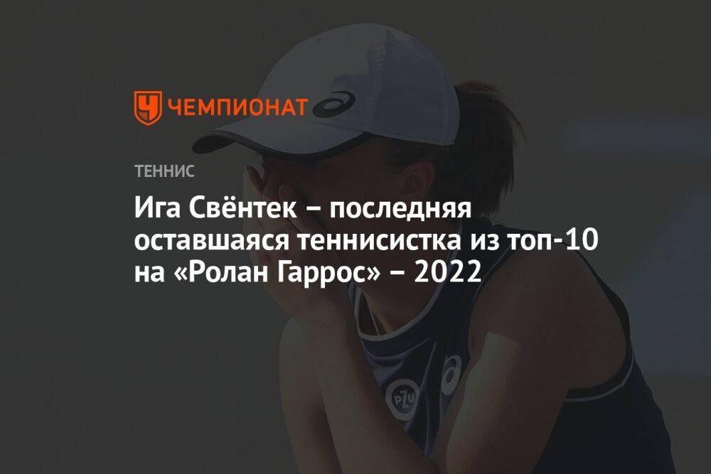 Ига Свёнтек – последняя оставшаяся теннисистка из топ-10 на «Ролан Гаррос» – 2022