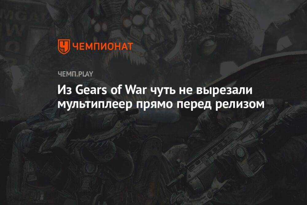 Из Gears of War чуть не вырезали мультиплеер прямо перед релизом