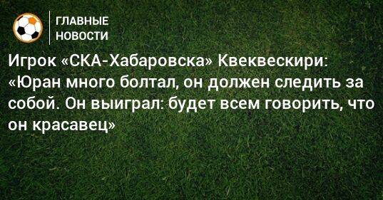 Игрок «СКА-Хабаровска» Квеквескири: «Юран много болтал, он должен следить за собой. Он выиграл: будет всем говорить, что он красавец»