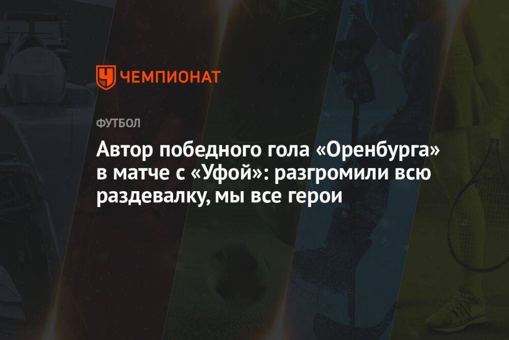 Автор победного гола «Оренбурга» в матче с «Уфой»: разгромили всю раздевалку, мы все герои