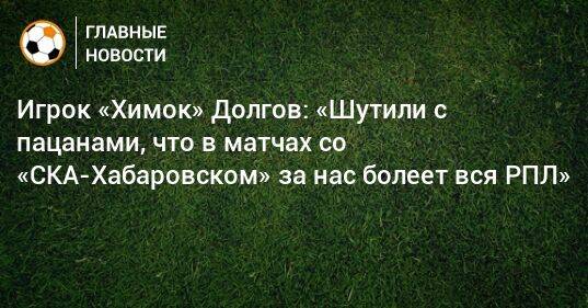 Игрок «Химок» Долгов: «Шутили с пацанами, что в матчах со «СКА-Хабаровском» за нас болеет вся РПЛ»