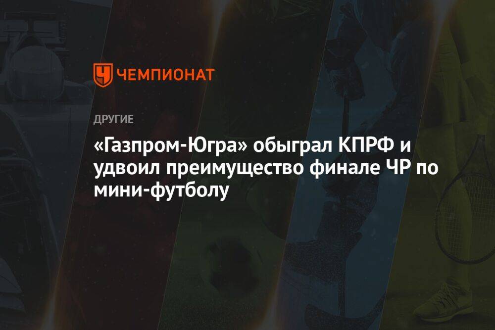 «Газпром-Югра» обыграл КПРФ и удвоил преимущество финале ЧР по мини-футболу